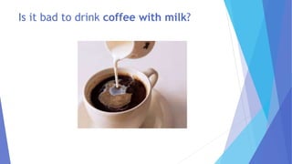 Is it bad to drink coffee with milk?
 