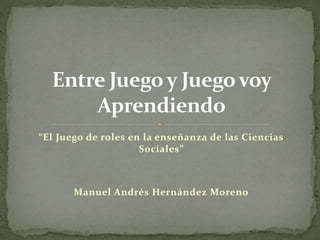 “El Juego de roles en la enseñanza de las Ciencias
Sociales”
Manuel Andrés Hernández Moreno
 