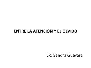 ENTRE LA ATENCIÓN Y EL OLVIDO




              Lic. Sandra Guevara
 