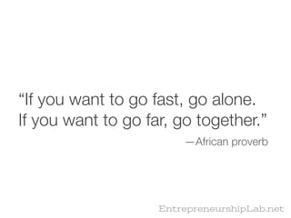 “If you want to go fast, go alone.
If you want to go far, go together.”
                        —African proverb




                    EntrepreneurshipLab.net
 