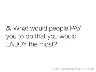 5. What would people PAY
you to do that you would
ENJOY the most?


              EntrepreneurshipLab.net
 