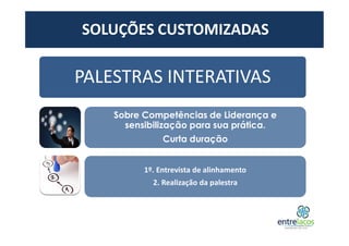 PALESTRAS INTERATIVAS
Sobre Competências de Liderança e
sensibilização para sua prática.
Curta duração
1º. Entrevista de alinhamento
2. Realização da palestra
SOLUÇÕES CUSTOMIZADAS
 