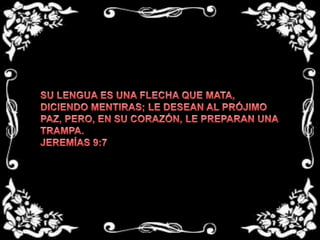 SU LENGUA ES UNA FLECHA QUE MATA, DICIENDO MENTIRAS; LE DESEAN AL PRÓJIMO PAZ, PERO, EN SU CORAZÓN, LE PREPARAN UNA TRAMPA.JEREMÍAS 9:7