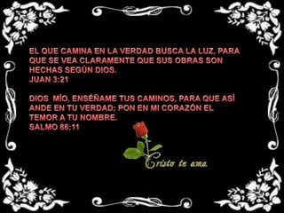 EL QUE CAMINA EN LA VERDAD BUSCA LA LUZ, PARA QUE SE VEA CLARAMENTE QUE SUS OBRAS SON HECHAS SEGÚN DIOS.JUAN 3:21 DIOS  MÍO, ENSÉÑAME TUS CAMINOS, PARA QUE ASÍ ANDE EN TU VERDAD; PON EN MI CORAZÓN EL TEMOR A TU NOMBRE.SALMO 86:11