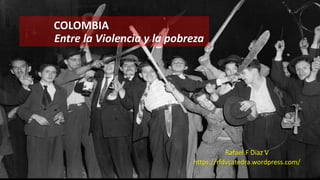 COLOMBIA
Entre la Violencia y la pobreza
Rafael F Diaz V
https://rfdvcatedra.wordpress.com/
 