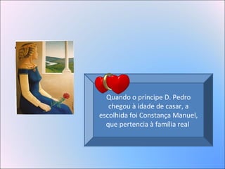 • Quando o
Quando o príncipe D. Pedro
chegou à idade de casar, a
escolhida foi Constança Manuel,
que pertencia à família real
 