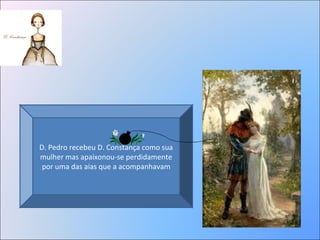 D. Pedro recebeu D. Constança como sua
mulher mas apaixonou-se perdidamente
por uma das aias que a acompanhavam
 