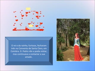 O rei e da rainha, furiosos, fecharam
Inês no Convento de Santa Clara, em
Coimbra. D. Pedro não a podia visitar,
mas continuava a contactar a sua
amada .
 