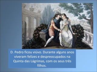 D. Pedro ficou viúvo. Durante alguns anos
viveram felizes e despreocupados na
Quinta das Lágrimas, com os seus três
filhos.
 