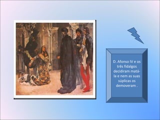 D. Afonso IV e os
três fidalgos
decidiram matá-
la e nem as suas
súplicas os
demoveram .
 