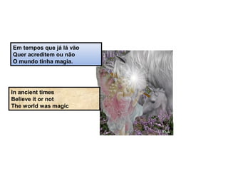 Em tempos que já lá vão
Quer acreditem ou não
O mundo tinha magia.
In ancient times
Believe it or not
The world was magic
 
