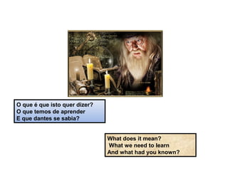 O que é que isto quer dizer?
O que temos de aprender
E que dantes se sabia?
What does it mean?
What we need to learn
And what had you known?
 