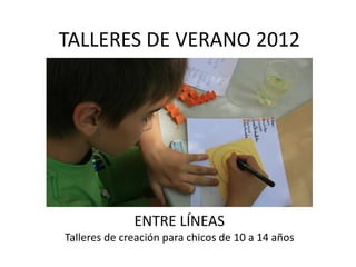 TALLERES DE VERANO 2012




              ENTRE LÍNEAS
Talleres de creación para chicos de 10 a 14 años
 