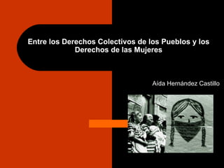 Entre los Derechos Colectivos de los Pueblos y los
             Derechos de las Mujeres



                                  Aída Hernández Castillo
 