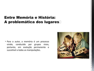  Para o autor, a memória é um processo
vivido, conduzido por grupos vivos,
portanto, em evolução permanente e
suscetível a todas as manipulações.
 