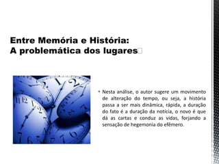 Nesta análise, o autor sugere um movimento
de alteração do tempo, ou seja, a história
passa a ser mais dinâmica, rápida, a duração
do fato é a duração da notícia, o novo é que
dá as cartas e conduz as vidas, forjando a
sensação de hegemonia do efêmero.
 