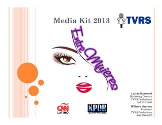 Media Kit 2013
Lalyta Harwood
Marketing Director
TVRS Productions
385.252.2606
Willmes Herrera
President
TVRS Productions
801.750.9097
 