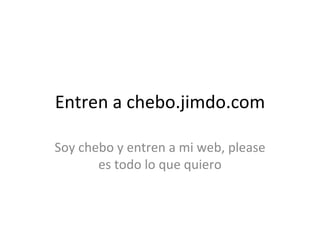 Entren a chebo.jimdo.com Soy chebo y entren a mi web, please es todo lo que quiero 