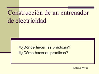 Construcción de un entrenador de electricidad ,[object Object],[object Object],Antonio Vives 