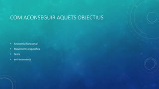 COM ACONSEGUIR AQUETS OBJECTIUS
• Anatomia funcional
• Moviments especifics
• Tests
• entrenaments
 