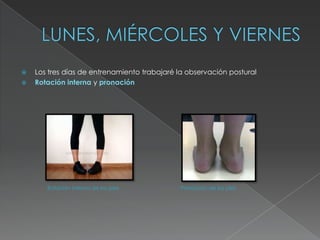    Los tres días de entrenamiento trabajaré la observación postural
   Rotación interna y pronación




       Rotación interna de los pies           Pronación de los pies
 