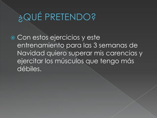    Con estos ejercicios y este
    entrenamiento para las 3 semanas de
    Navidad quiero superar mis carencias y
    ejercitar los músculos que tengo más
    débiles.
 