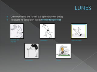    Calentamiento de 10min. (Lo aprendido en clase)
   Trabajaré la condición física: flexibilidad piernas




    Tendón de                   Gemelos                   Isquiotibiales
    Aquiles




                  Lumbares                      Psoas
 