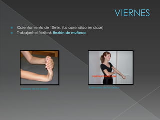    Calentamiento de 10min. (Lo aprendido en clase)
   Trabajaré el flexitest: flexión de muñeca




      Flexores de los dedos                Extensores de los dedos
 