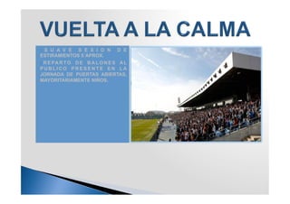 1.  S U A V E S E S I O N D E
ESTIRAMIENTOS 5´APROX.
2.  R E PA R T O D E B A L O N E S A L
PUBLICO PRESENTE EN LA
JORNADA DE PUERTAS ABIERTAS,
MAYORITARIAMENTE NIÑOS.
 