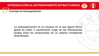 INTRODUCCIÓN AL ENTRENAMIENTO ESTRUCTURADO
Concepto de Autoorganización
La autoorganización es un proceso en el que alguna forma
global de orden o coordinación surge de las interacciones
locales entre los componentes de un sistema inicialmente
desordenado.
 
