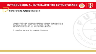 INTRODUCCIÓN AL ENTRENAMIENTO ESTRUCTURADO
Concepto de Autoorganización
En toda relación organizacional se ejercen restricciones o
constreñimientos en sus elementos o partes.
Unas estructuras se imponen sobre otras
 