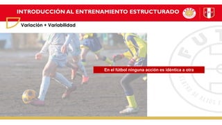 INTRODUCCIÓN AL ENTRENAMIENTO ESTRUCTURADO
Variación + Variabilidad
En el fútbol ninguna acción es idéntica a otra
 