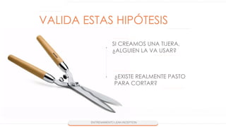 SI CREAMOS UNA TIJERA,
¿ALGUIEN LA VA USAR?
VALIDA ESTAS HIPÓTESIS
¿EXISTE REALMENTE PASTO
PARA CORTAR?
 