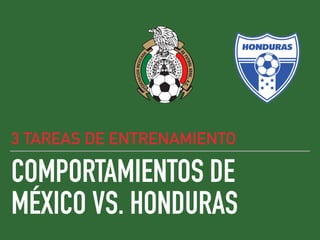 COMPORTAMIENTOS DE
MÉXICO VS. HONDURAS
3 TAREAS DE ENTRENAMIENTO
 