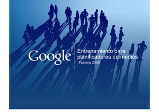 Google confidencial y propietario
Entrenamiento para
planificadores de medios
Febrero 2009
 