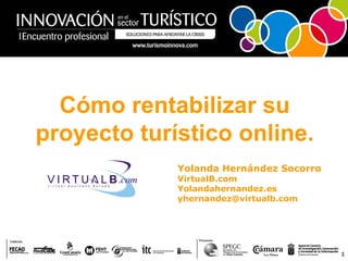 Cómo rentabilizar su
proyecto turístico online.
             Yolanda Hernández Socorro
             VirtualB.com
             Yolandahernandez.es
             yhernandez@virtualb.com




                                         1
 