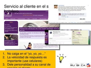 Servicio al cliente en el sector 
 hotelero.




1. No caiga en el “yo, yo, yo…”
2. La velocidad de respuesta es 
   importante (use celulares)
3. Dele personalidad a su canal de 
 