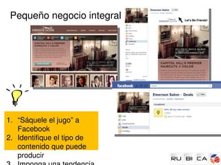 Pequeño negocio integral




1. “Sáquele el jugo” a 
   Facebook
2. Identifique el tipo de 
   contenido que puede 
   producir
 