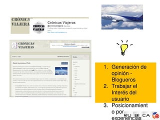 1. Generación de 
   opinión ­ 
   Blogueros
2. Trabajar el 
   Interés del 
   usuario
3. Posicionamient
   o por 
   experiencias
 