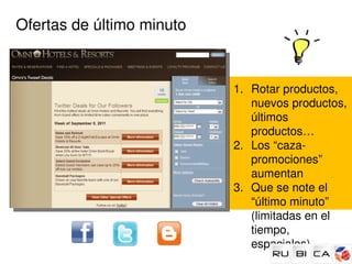 Ofertas de último minuto



                           1. Rotar productos, 
                              nuevos productos, 
                              últimos 
                              productos…
                           2. Los “caza­
                              promociones” 
                              aumentan
                           3. Que se note el 
                              “último minuto” 
                              (limitadas en el 
                              tiempo, 
                              especiales)
 