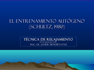 El Entrenamiento AutógenoEl Entrenamiento Autógeno
(Schultz, 1980)(Schultz, 1980)
Técnica de Relajamiento
PPT Elaborado por
m.sc. Lic. Javier Mendieta Paz
 