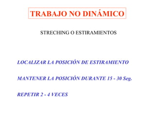 TRABAJO NO DINÁMICO
STRECHING O ESTIRAMIENTOS

LOCALIZAR LA POSICIÓN DE ESTIRAMIENTO
MANTENER LA POSICIÓN DURANTE 15 - 30 Seg.
REPETIR 2 - 4 VECES

 