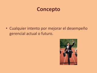 Concepto


• Cualquier intento por mejorar el desempeño
  gerencial actual o futuro.
 