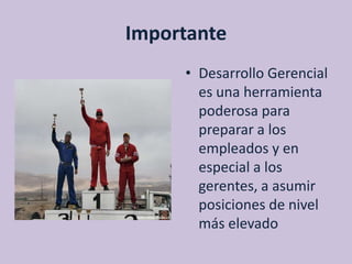 Importante
     • Desarrollo Gerencial
       es una herramienta
       poderosa para
       preparar a los
       empleados y en
       especial a los
       gerentes, a asumir
       posiciones de nivel
       más elevado
 
