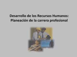 Desarrollo de los Recursos Humanos:
Planeación de la carrera profesional
 