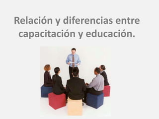Relación y diferencias entre
 capacitación y educación.
 