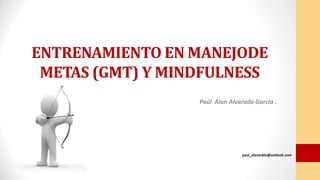 ENTRENAMIENTO EN MANEJODE
METAS (GMT) Y MINDFULNESS
Paúl Alan Alvarado García .
paul_alanarkin@outlook.com
 