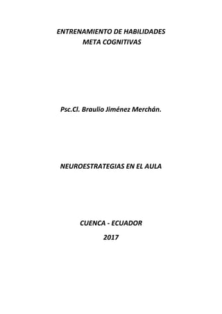 ENTRENAMIENTO DE HABILIDADES
META COGNITIVAS
Psc.Cl. Braulio Jiménez Merchán.
NEUROESTRATEGIAS EN EL AULA
CUENCA - ECUADOR
2017
 