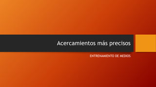 Acercamientos más precisos
ENTRENAMIENTO DE MEDIOS
 