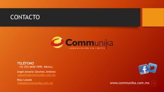 CONTACTO
www.communika.com.mx
+52 (55) 6650-7690. México.
Angel Antonio Sánchez Jiménez
asanchez@communika.com.mx
Rosy Lozada
rlozada@communika.com.mx
TELÉFONO
C O M U N I C A C I Ó N S I N L Í M I T E S
 